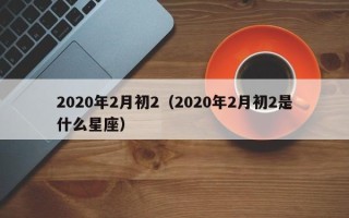 2020年2月初2（2020年2月初2是什么星座）