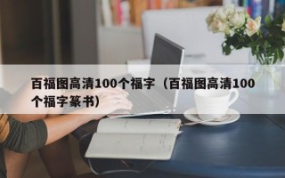 百福图高清100个福字（百福图高清100个福字篆书）