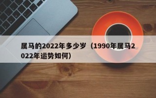 属马的2022年多少岁（1990年属马2022年运势如何）