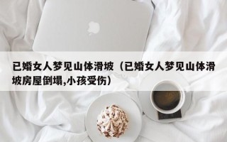 已婚女人梦见山体滑坡（已婚女人梦见山体滑坡房屋倒塌,小孩受伤）