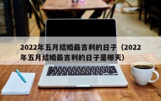 2022年五月结婚最吉利的日子（2022年五月结婚最吉利的日子是哪天）