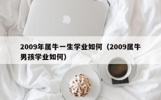 2009年属牛一生学业如何（2009属牛男孩学业如何）