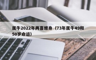 属牛2022年两喜缠身（73年属牛49和50岁命运）