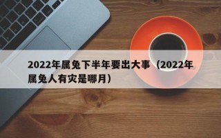 2022年属兔下半年要出大事（2022年属兔人有灾是哪月）