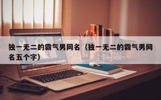 独一无二的霸气男网名（独一无二的霸气男网名五个字）