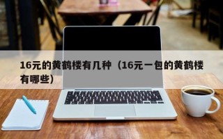 16元的黄鹤楼有几种（16元一包的黄鹤楼有哪些）