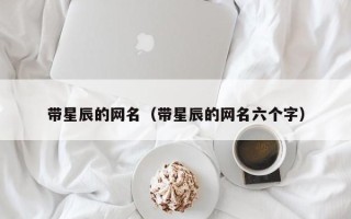 带星辰的网名（带星辰的网名六个字）