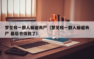 梦见和一群人躲避丧尸（梦见和一群人躲避丧尸 最后也得救了）