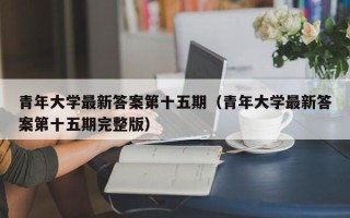 青年大学最新答案第十五期（青年大学最新答案第十五期完整版）