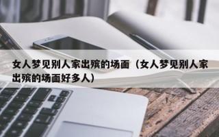 女人梦见别人家出殡的场面（女人梦见别人家出殡的场面好多人）