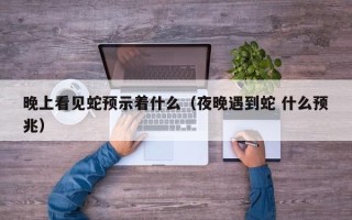 晚上看见蛇预示着什么（夜晚遇到蛇 什么预兆）