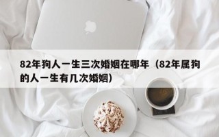 82年狗人一生三次婚姻在哪年（82年属狗的人一生有几次婚姻）