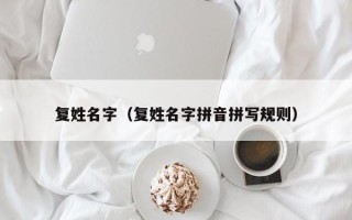 复姓名字（复姓名字拼音拼写规则）