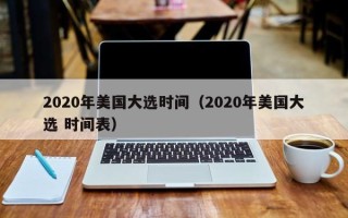 2020年美国大选时间（2020年美国大选 时间表）