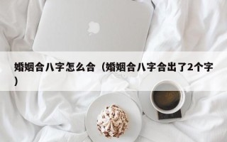 婚姻合八字怎么合（婚姻合八字合出了2个字）