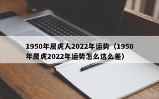 1950年属虎人2022年运势（1950年属虎2022年运势怎么这么差）