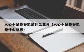 人心不足蛇吞象是什么生肖（人心不足蛇吞象是什么意思）