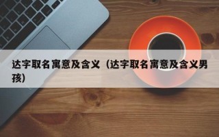 达字取名寓意及含义（达字取名寓意及含义男孩）