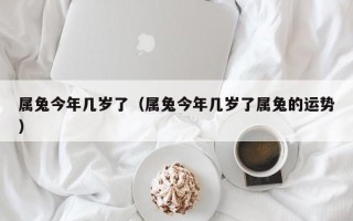 属兔今年几岁了（属兔今年几岁了属兔的运势）