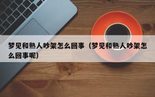 梦见和熟人吵架怎么回事（梦见和熟人吵架怎么回事呢）