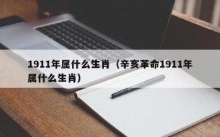 1911年属什么生肖（辛亥革命1911年属什么生肖）