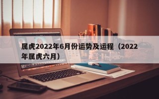 属虎2022年6月份运势及运程（2022年属虎六月）