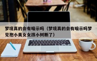 梦境真的会有暗示吗（梦境真的会有暗示吗梦见抱小美女女孩小树断了）