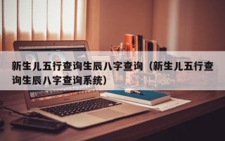 新生儿五行查询生辰八字查询（新生儿五行查询生辰八字查询系统）