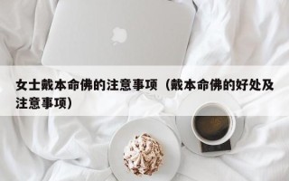 女士戴本命佛的注意事项（戴本命佛的好处及注意事项）