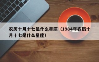 农历十月十七是什么星座（1984年农历十月十七是什么星座）