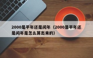 2000是平年还是闰年（2000是平年还是闰年是怎么算出来的）