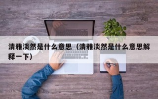 清雅淡然是什么意思（清雅淡然是什么意思解释一下）