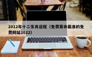 2012年十二生肖运程（免费算命最准的免费网站2022）