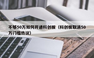 不够50万如何开通科创板（科创板取消50万门槛热议）