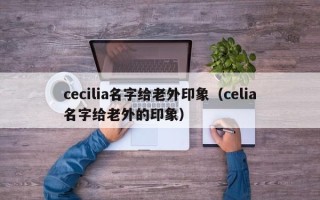 cecilia名字给老外印象（celia名字给老外的印象）