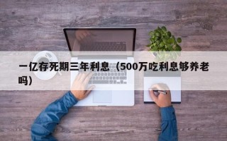 一亿存死期三年利息（500万吃利息够养老吗）