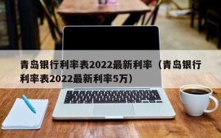 青岛银行利率表2022最新利率（青岛银行利率表2022最新利率5万）