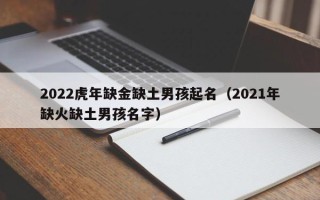 2022虎年缺金缺土男孩起名（2021年缺火缺土男孩名字）