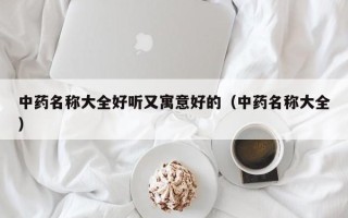 中药名称大全好听又寓意好的（中药名称大全）