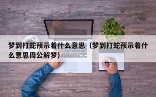 梦到打蛇预示着什么意思（梦到打蛇预示着什么意思周公解梦）