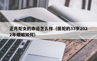 正月蛇女的命运怎么样（属蛇的33岁2022年婚姻如何）