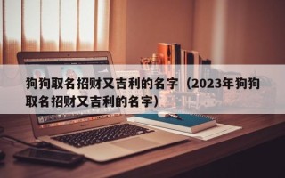 狗狗取名招财又吉利的名字（2023年狗狗取名招财又吉利的名字）