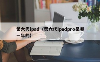 第六代ipad（第六代ipadpro是哪一年的）