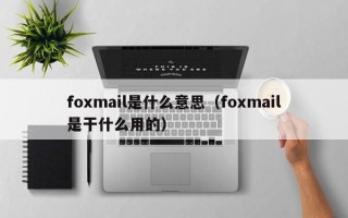 foxmail是什么意思（foxmail是干什么用的）