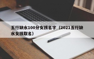 五行缺水100分女孩名字（2021五行缺水女孩取名）