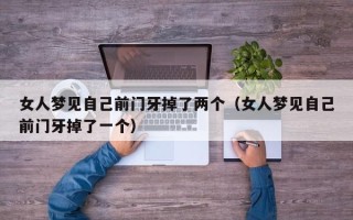 女人梦见自己前门牙掉了两个（女人梦见自己前门牙掉了一个）