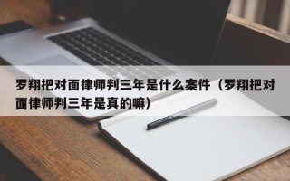 罗翔把对面律师判三年是什么案件（罗翔把对面律师判三年是真的嘛）