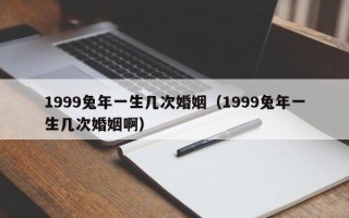 1999兔年一生几次婚姻（1999兔年一生几次婚姻啊）