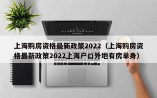 上海购房资格最新政策2022（上海购房资格最新政策2022上海户口外地有房单身）