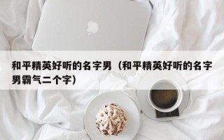 和平精英好听的名字男（和平精英好听的名字男霸气二个字）